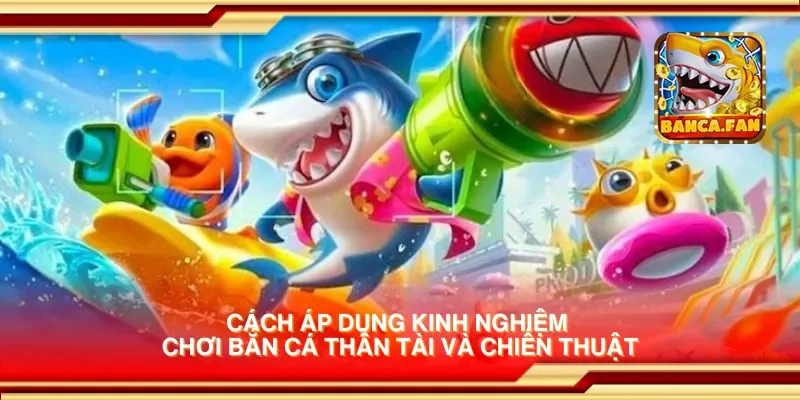 Cách áp dụng kinh nghiệm chơi bắn cá thần tài và chiến thuật